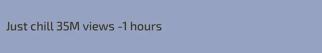 Just chill 35M views -1 hours